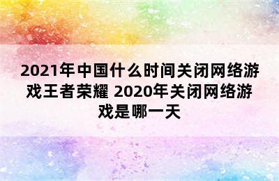 2021年中国什么时间关闭网络游戏王者荣耀 2020年关闭网络游戏是哪一天